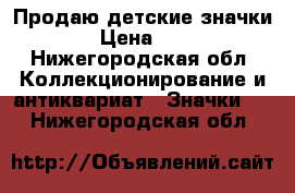 Продаю детские значки  › Цена ­ 50 - Нижегородская обл. Коллекционирование и антиквариат » Значки   . Нижегородская обл.